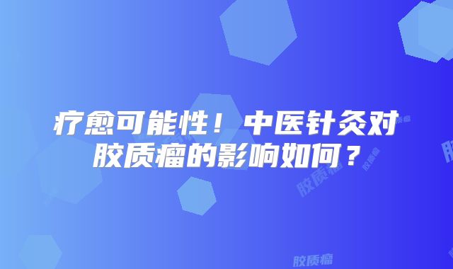 疗愈可能性！中医针灸对胶质瘤的影响如何？