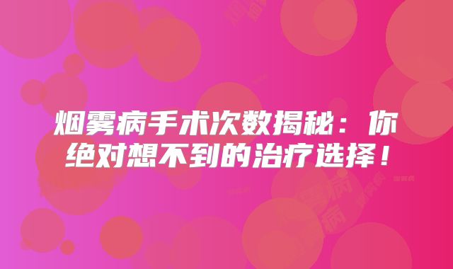 烟雾病手术次数揭秘：你绝对想不到的治疗选择！