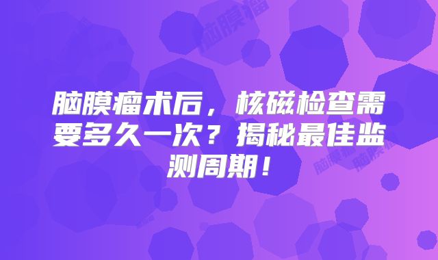 脑膜瘤术后，核磁检查需要多久一次？揭秘最佳监测周期！