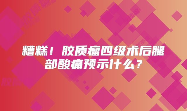 糟糕！胶质瘤四级术后腿部酸痛预示什么？