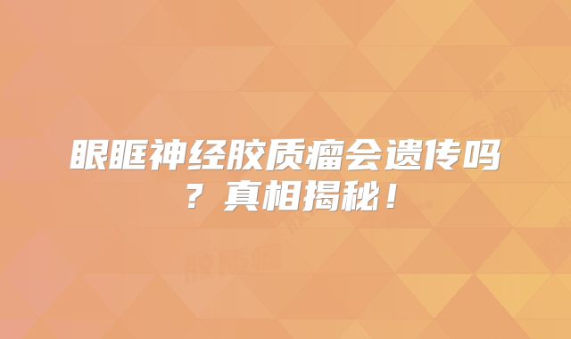 眼眶神经胶质瘤会遗传吗？真相揭秘！