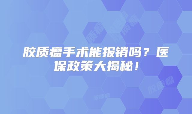 胶质瘤手术能报销吗？医保政策大揭秘！