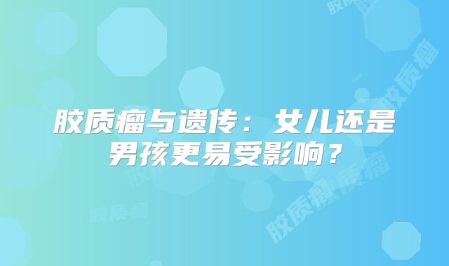 胶质瘤与遗传：女儿还是男孩更易受影响？
