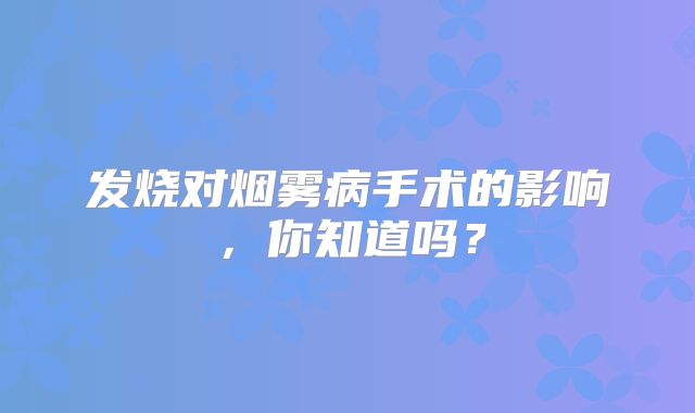 发烧对烟雾病手术的影响，你知道吗？