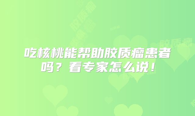 吃核桃能帮助胶质瘤患者吗？看专家怎么说！