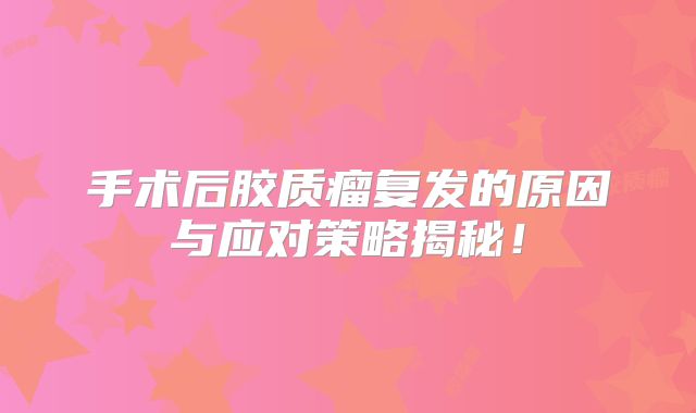 手术后胶质瘤复发的原因与应对策略揭秘！
