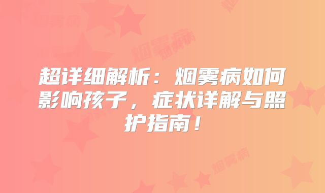 超详细解析：烟雾病如何影响孩子，症状详解与照护指南！