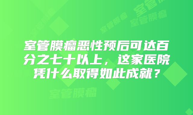 室管膜瘤恶性预后可达百分之七十以上，这家医院凭什么取得如此成就？