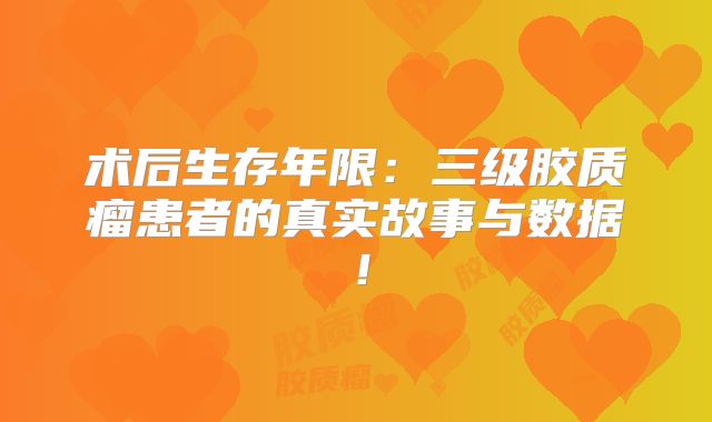 术后生存年限：三级胶质瘤患者的真实故事与数据！