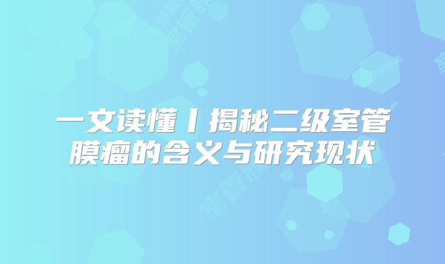 一文读懂丨揭秘二级室管膜瘤的含义与研究现状