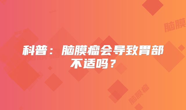 科普：脑膜瘤会导致胃部不适吗？
