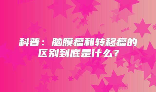 科普：脑膜瘤和转移瘤的区别到底是什么？