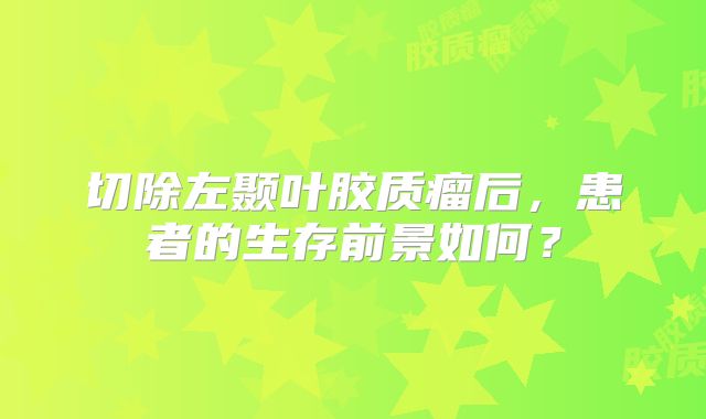 切除左颞叶胶质瘤后，患者的生存前景如何？