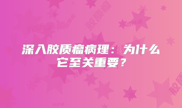深入胶质瘤病理：为什么它至关重要？