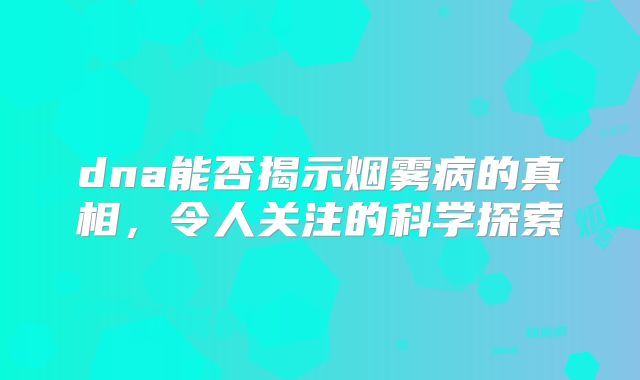 dna能否揭示烟雾病的真相，令人关注的科学探索