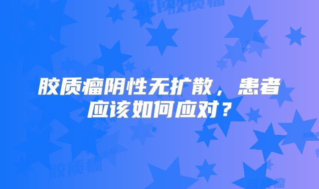 胶质瘤阴性无扩散，患者应该如何应对？