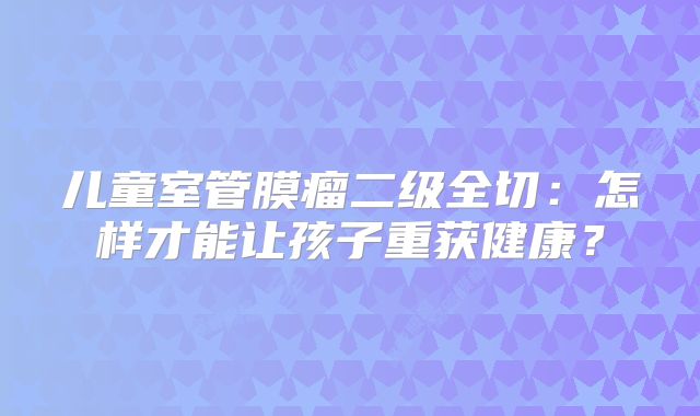 儿童室管膜瘤二级全切：怎样才能让孩子重获健康？