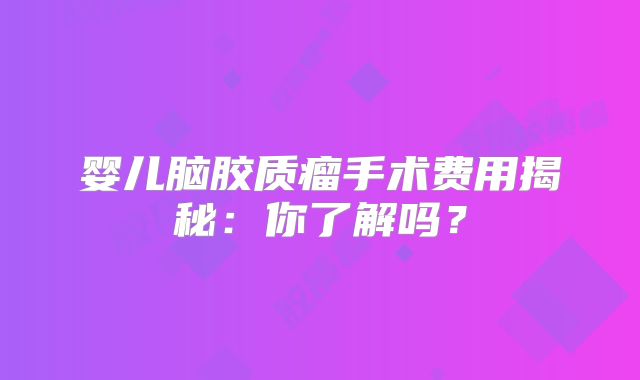 婴儿脑胶质瘤手术费用揭秘：你了解吗？