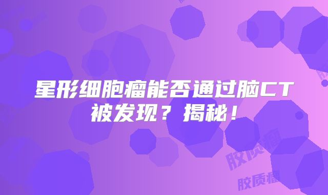 星形细胞瘤能否通过脑CT被发现？揭秘！