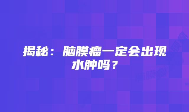 揭秘：脑膜瘤一定会出现水肿吗？