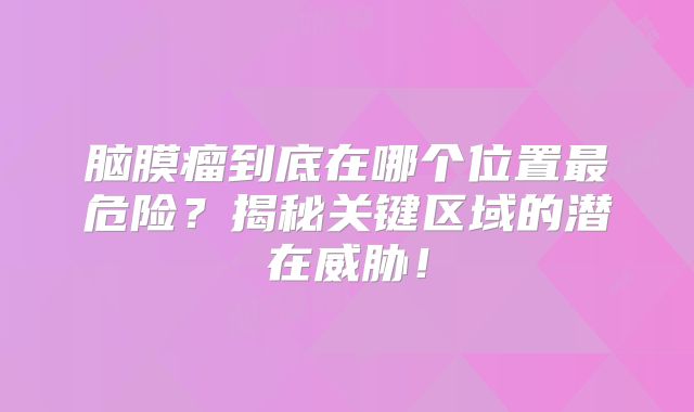 脑膜瘤到底在哪个位置最危险？揭秘关键区域的潜在威胁！
