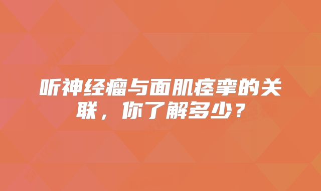 听神经瘤与面肌痉挛的关联，你了解多少？