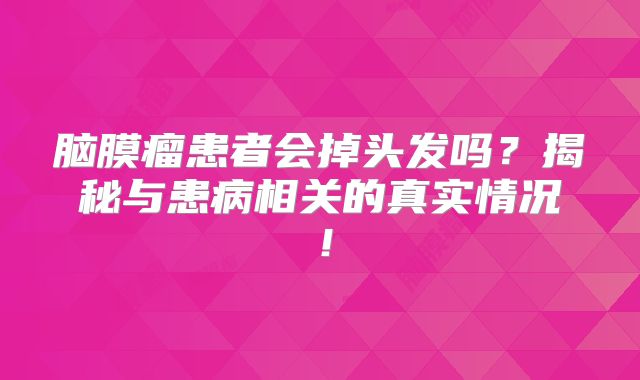 脑膜瘤患者会掉头发吗？揭秘与患病相关的真实情况！