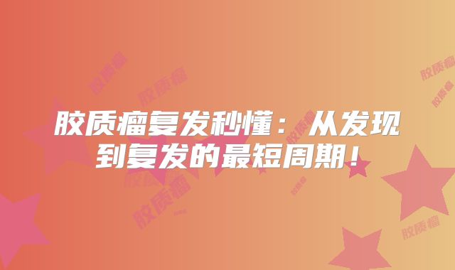 胶质瘤复发秒懂：从发现到复发的最短周期！