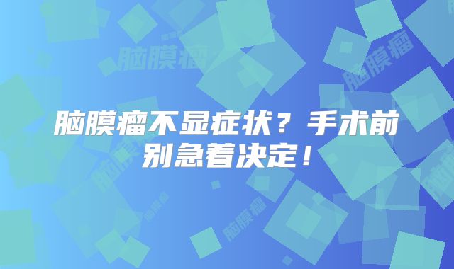 脑膜瘤不显症状？手术前别急着决定！