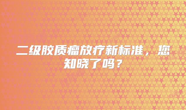 二级胶质瘤放疗新标准，您知晓了吗？