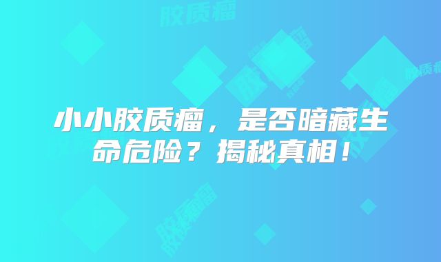 小小胶质瘤，是否暗藏生命危险？揭秘真相！