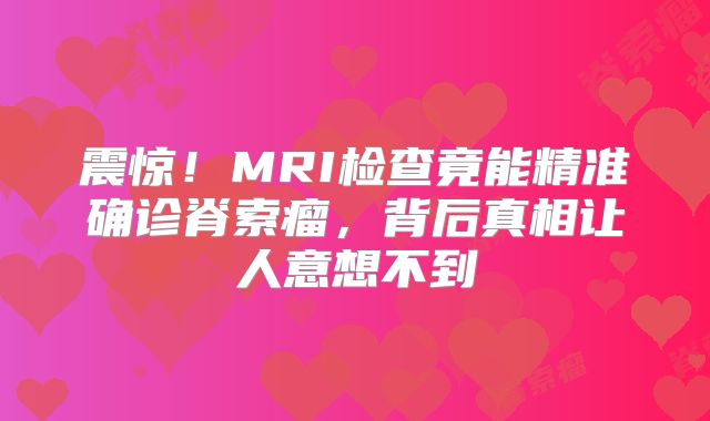 震惊！MRI检查竟能精准确诊脊索瘤，背后真相让人意想不到
