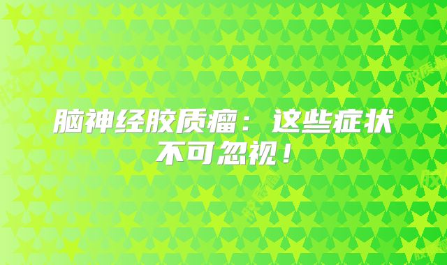 脑神经胶质瘤：这些症状不可忽视！