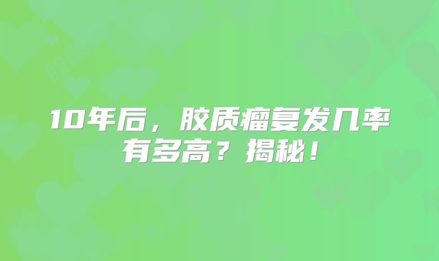 10年后，胶质瘤复发几率有多高？揭秘！