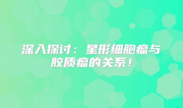 深入探讨：星形细胞瘤与胶质瘤的关系！