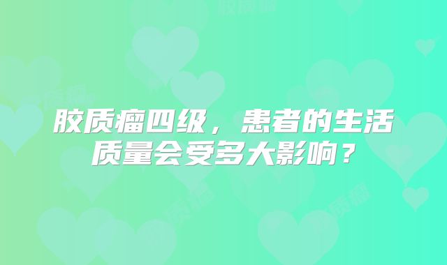 胶质瘤四级，患者的生活质量会受多大影响？