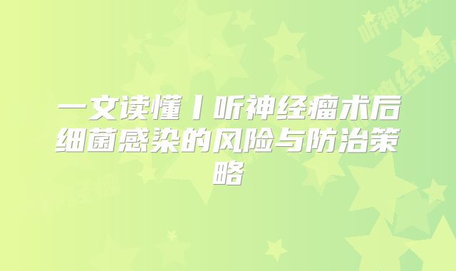 一文读懂丨听神经瘤术后细菌感染的风险与防治策略