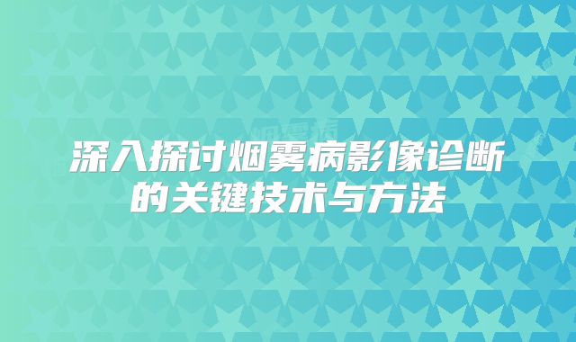 深入探讨烟雾病影像诊断的关键技术与方法