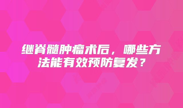 继脊髓肿瘤术后，哪些方法能有效预防复发？