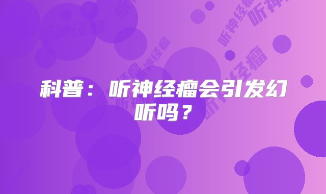 科普：听神经瘤会引发幻听吗？