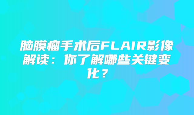 脑膜瘤手术后FLAIR影像解读：你了解哪些关键变化？