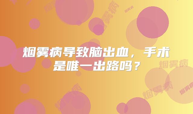烟雾病导致脑出血，手术是唯一出路吗？