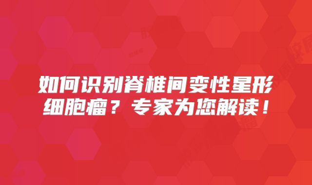 如何识别脊椎间变性星形细胞瘤？专家为您解读！