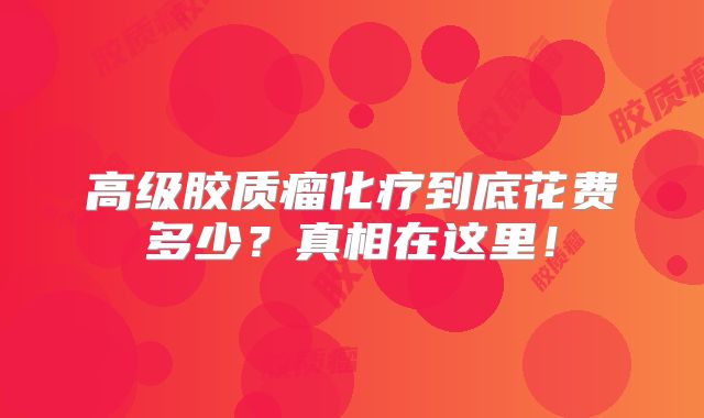 高级胶质瘤化疗到底花费多少？真相在这里！