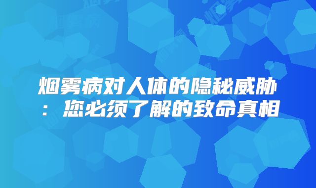 烟雾病对人体的隐秘威胁：您必须了解的致命真相