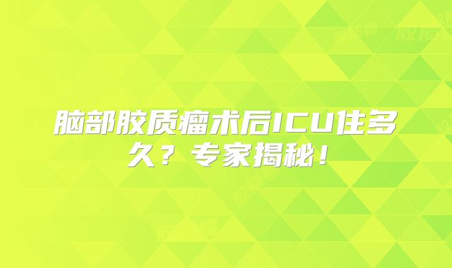 脑部胶质瘤术后ICU住多久？专家揭秘！