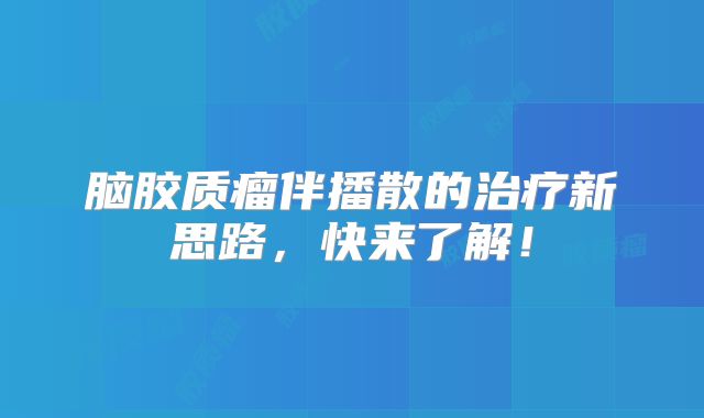 脑胶质瘤伴播散的治疗新思路，快来了解！