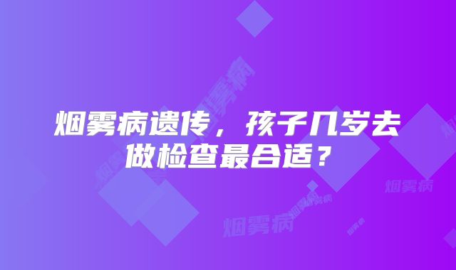 烟雾病遗传，孩子几岁去做检查最合适？