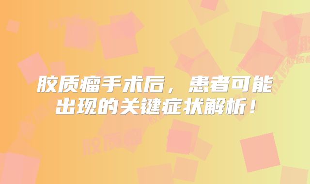 胶质瘤手术后，患者可能出现的关键症状解析！