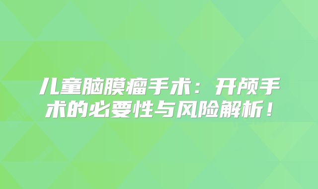 儿童脑膜瘤手术：开颅手术的必要性与风险解析！